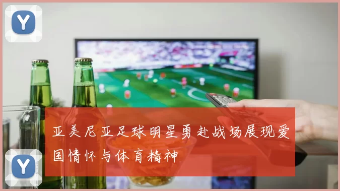 亚美尼亚足球明星勇赴战场展现爱国情怀与体育精神