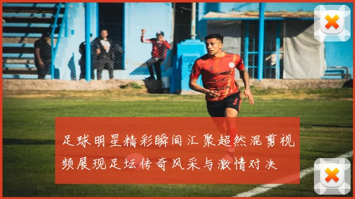 足球明星精彩瞬间汇聚超然混剪视频展现足坛传奇风采与激情对决
