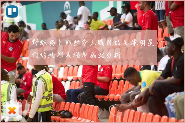 野球场上那些令人瞩目的足球明星们的精彩表现与成就分析