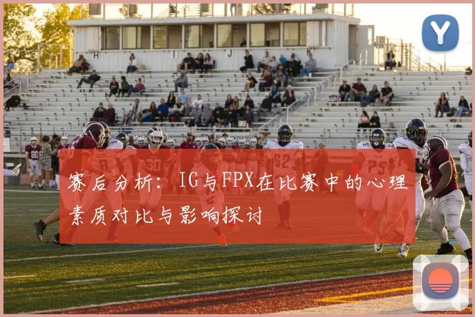 赛后分析：IG与FPX在比赛中的心理素质对比与影响探讨