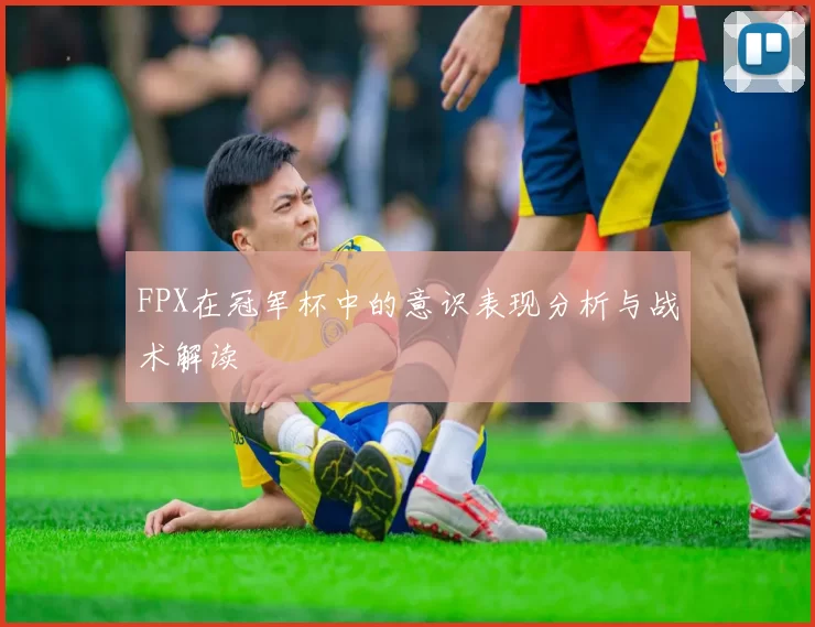 FPX在冠军杯中的意识表现分析与战术解读