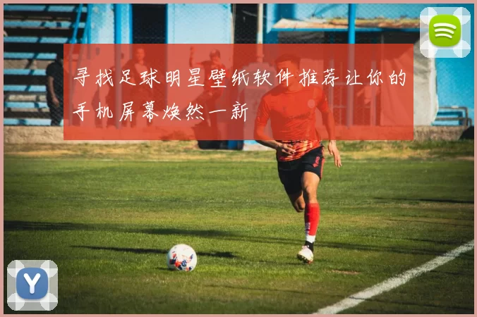 寻找足球明星壁纸软件推荐让你的手机屏幕焕然一新