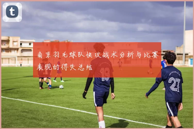 南京羽毛球队快攻战术分析与比赛表现的得失总结