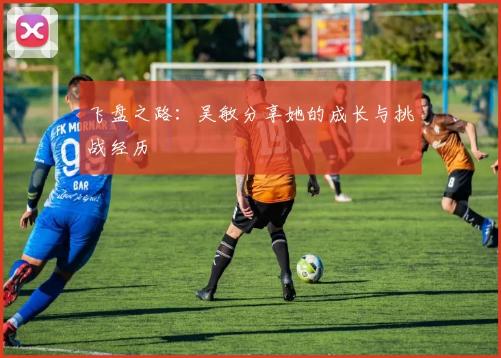 飞盘之路：吴敏分享她的成长与挑战经历