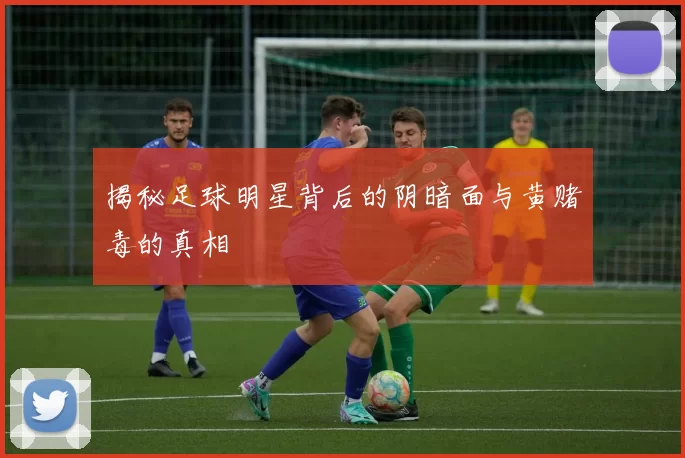 揭秘足球明星背后的阴暗面与黄赌毒的真相