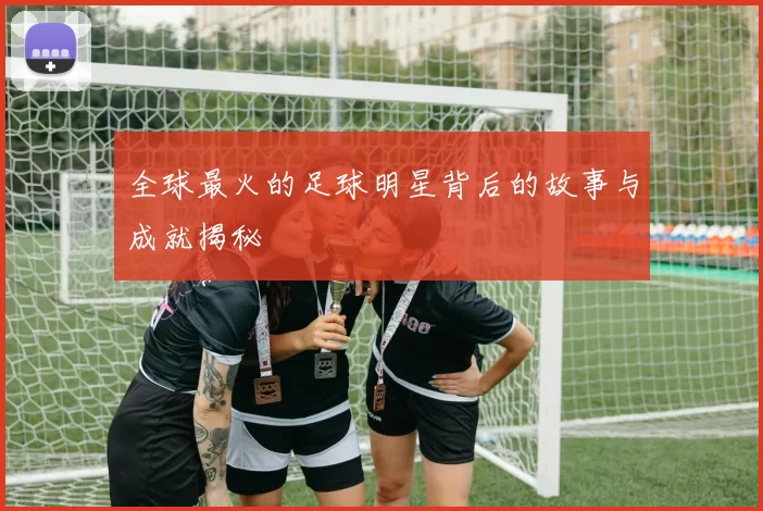 全球最火的足球明星背后的故事与成就揭秘