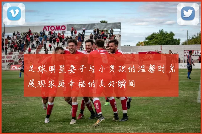 足球明星妻子与小男孩的温馨时光展现家庭幸福的美好瞬间