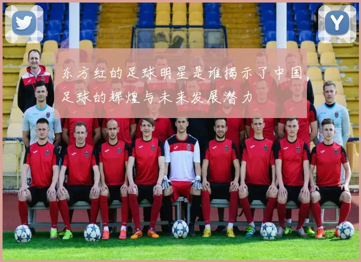 东方红的足球明星是谁揭示了中国足球的辉煌与未来发展潜力