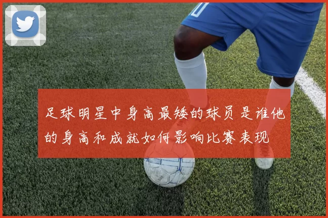 足球明星中身高最矮的球员是谁他的身高和成就如何影响比赛表现