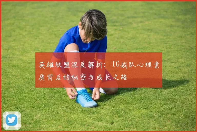 英雄联盟深度解析：IG战队心理素质背后的秘密与成长之路