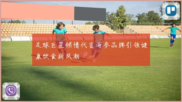 足球巨星倾情代言海参品牌引领健康饮食新风潮