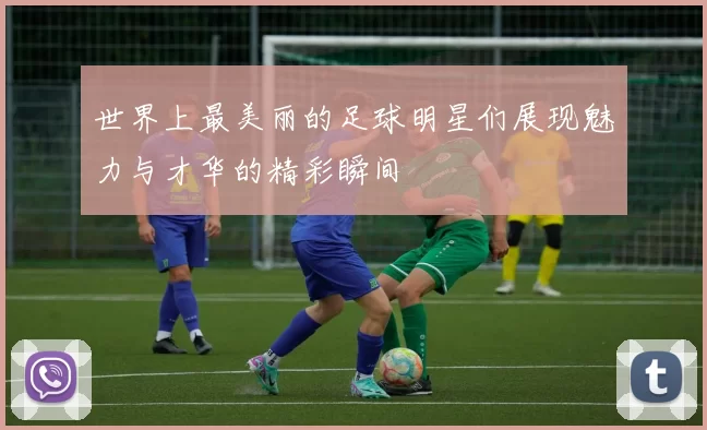 世界上最美丽的足球明星们展现魅力与才华的精彩瞬间