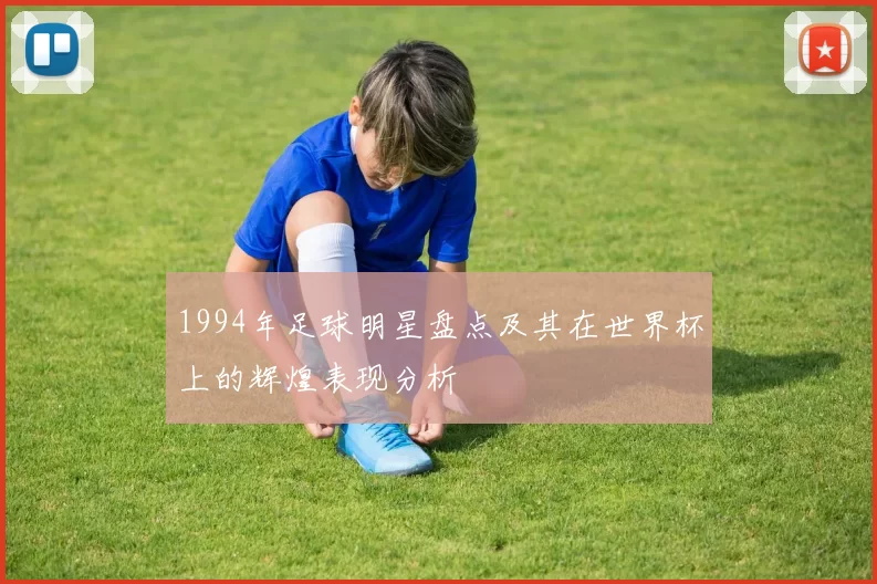 1994年足球明星盘点及其在世界杯上的辉煌表现分析