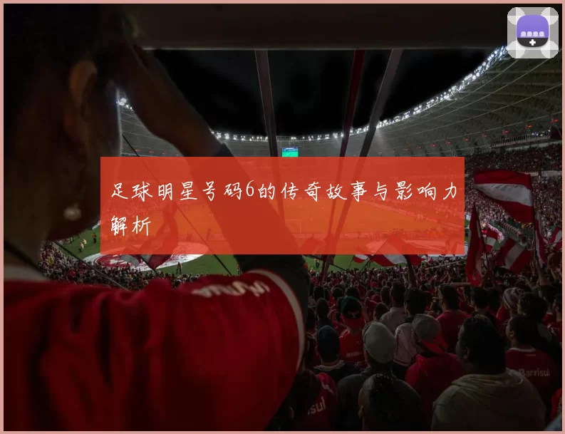 足球明星号码6的传奇故事与影响力解析