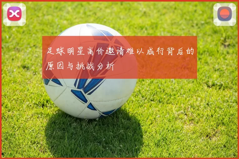 足球明星高价邀请难以成行背后的原因与挑战分析