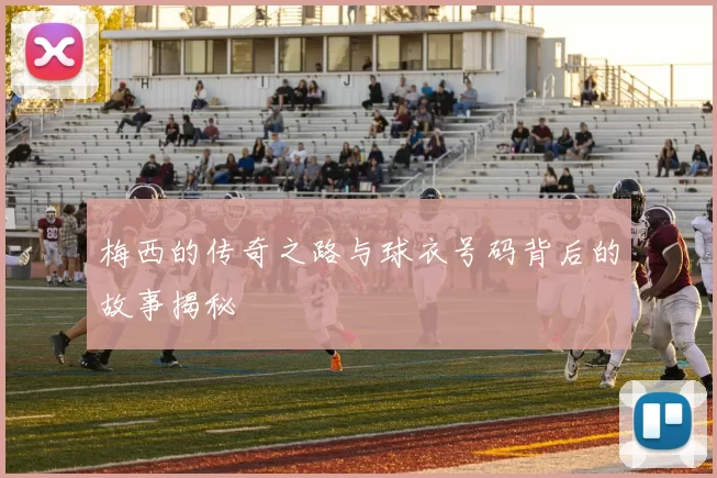 梅西的传奇之路与球衣号码背后的故事揭秘