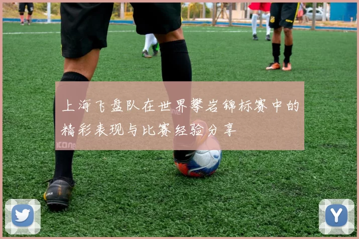 上海飞盘队在世界攀岩锦标赛中的精彩表现与比赛经验分享