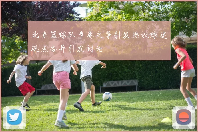 北京篮球队节奏之争引发热议球迷观点各异引发讨论