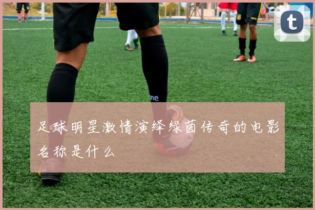 足球明星激情演绎绿茵传奇的电影名称是什么