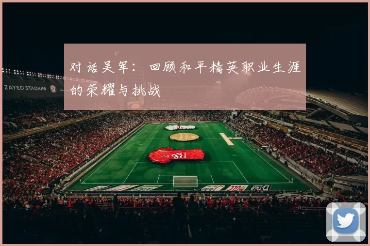 对话吴军：回顾和平精英职业生涯的荣耀与挑战