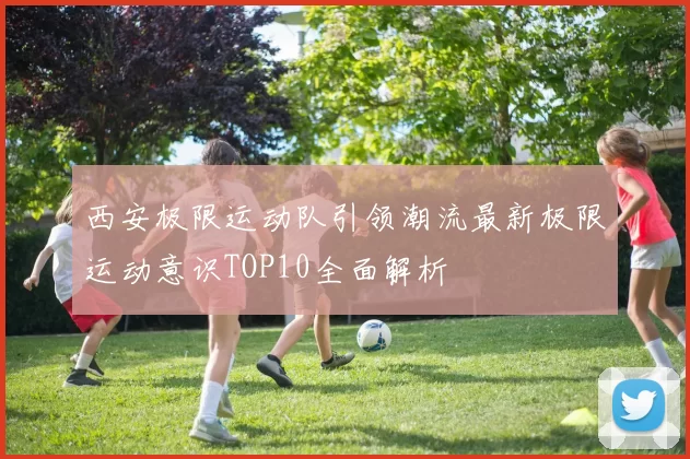 西安极限运动队引领潮流最新极限运动意识TOP10全面解析