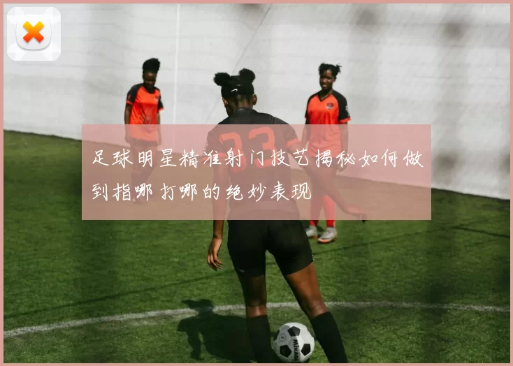 足球明星精准射门技艺揭秘如何做到指哪打哪的绝妙表现