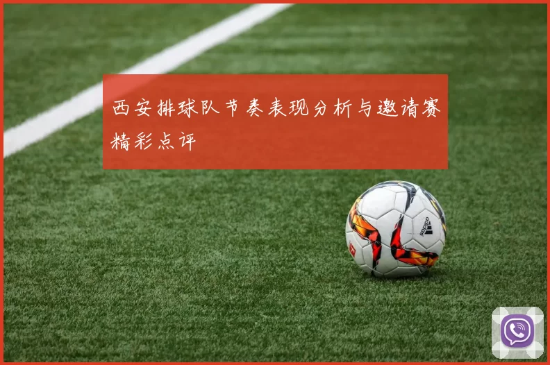 西安排球队节奏表现分析与邀请赛精彩点评