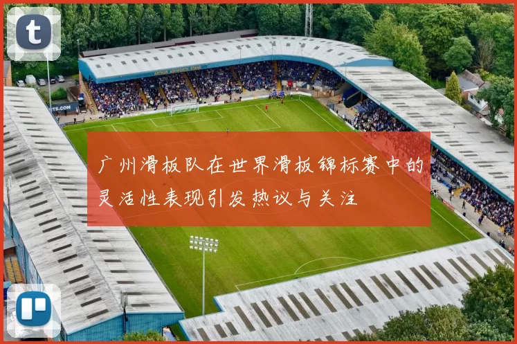 广州滑板队在世界滑板锦标赛中的灵活性表现引发热议与关注