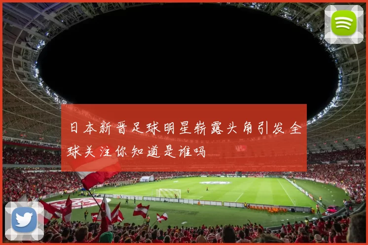 日本新晋足球明星崭露头角引发全球关注你知道是谁吗