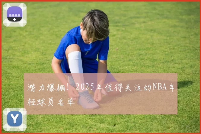 潜力爆棚！2025年值得关注的NBA年轻球员名单