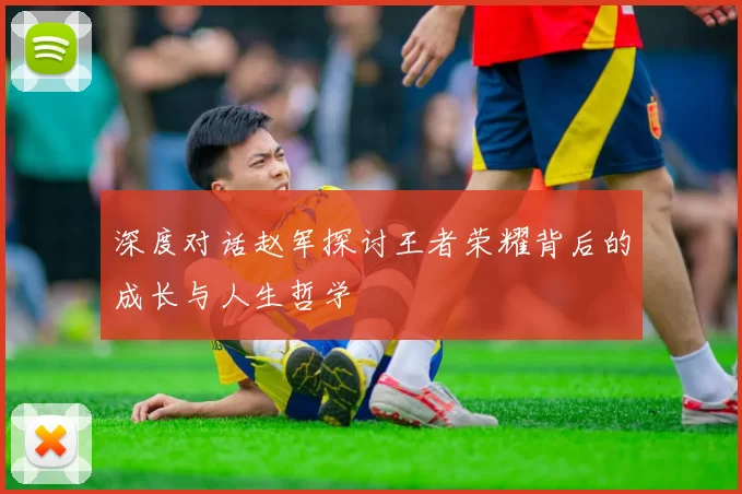 深度对话赵军探讨王者荣耀背后的成长与人生哲学