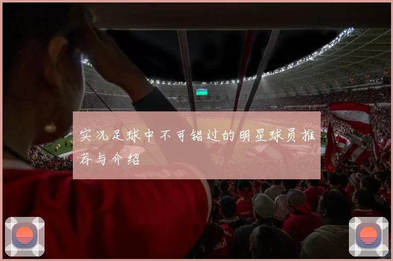 实况足球中不可错过的明星球员推荐与介绍