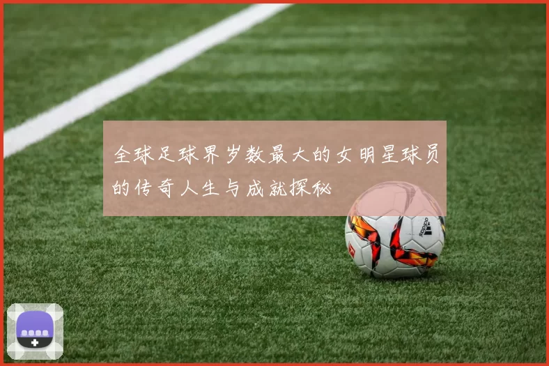 全球足球界岁数最大的女明星球员的传奇人生与成就探秘