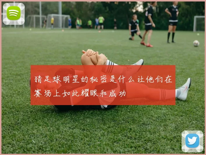 猜足球明星的秘密是什么让他们在赛场上如此耀眼和成功