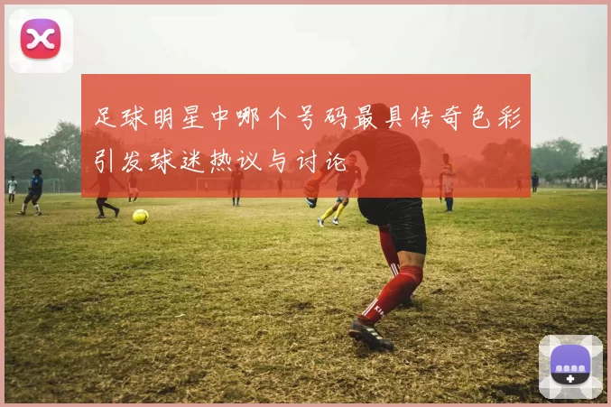 足球明星中哪个号码最具传奇色彩引发球迷热议与讨论