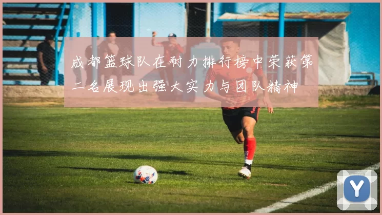 成都篮球队在耐力排行榜中荣获第二名展现出强大实力与团队精神
