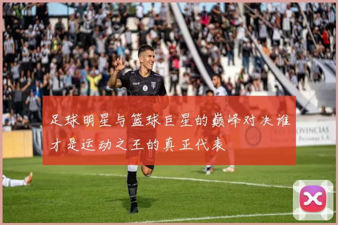 足球明星与篮球巨星的巅峰对决谁才是运动之王的真正代表
