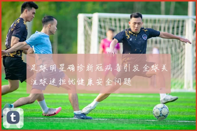 足球明星确诊新冠病毒引发全球关注球迷担忧健康安全问题
