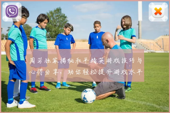 周芳独家揭秘和平精英游戏技巧与心得分享，助你轻松提升游戏水平