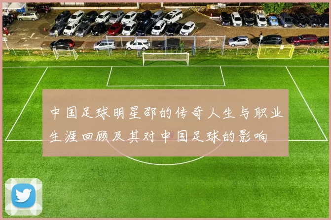 中国足球明星邵的传奇人生与职业生涯回顾及其对中国足球的影响
