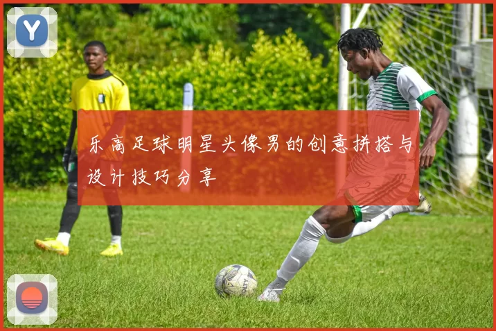 乐高足球明星头像男的创意拼搭与设计技巧分享