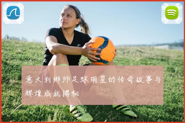 意大利辫帅足球明星的传奇故事与辉煌成就揭秘