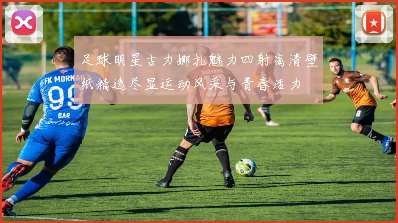 足球明星古力娜扎魅力四射高清壁纸精选尽显运动风采与青春活力