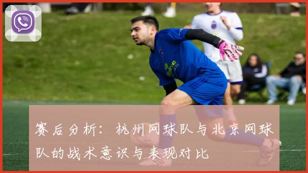 赛后分析：杭州网球队与北京网球队的战术意识与表现对比
