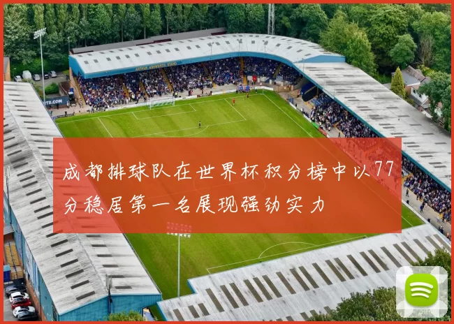 成都排球队在世界杯积分榜中以77分稳居第一名展现强劲实力