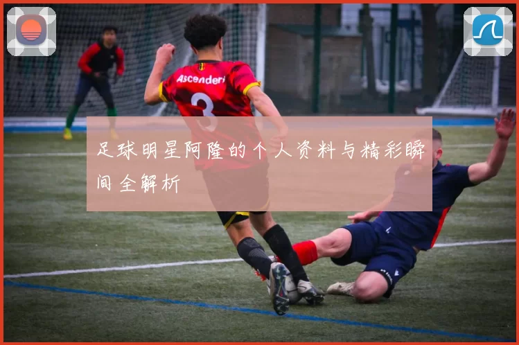 足球明星阿隆的个人资料与精彩瞬间全解析