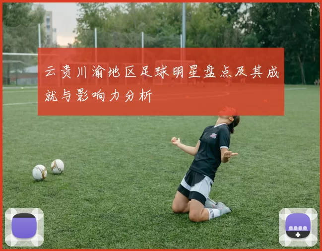 云贵川渝地区足球明星盘点及其成就与影响力分析