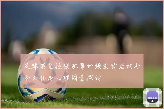 足球明星性侵犯事件频发背后的社会文化与心理因素探讨