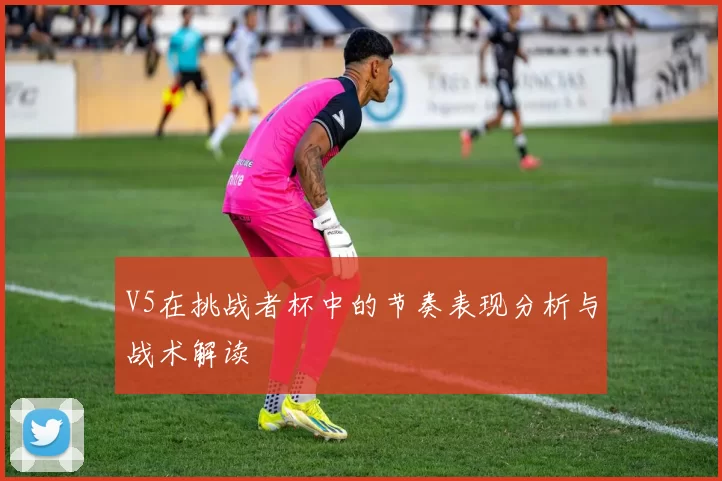 V5在挑战者杯中的节奏表现分析与战术解读