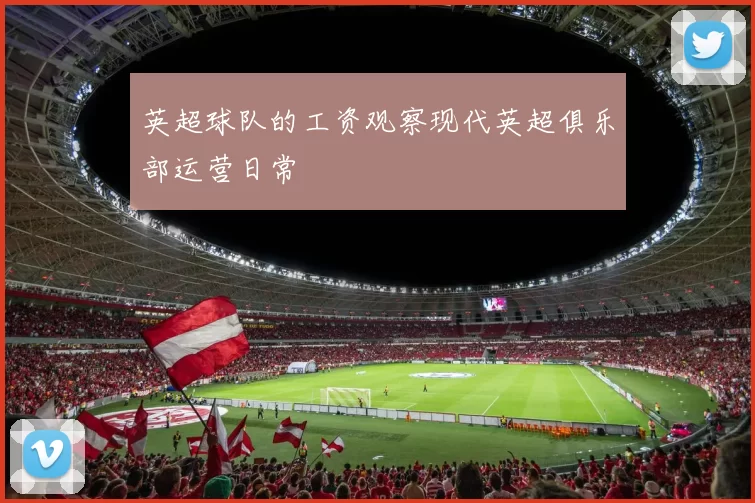 英超球队的工资观察现代英超俱乐部运营日常
